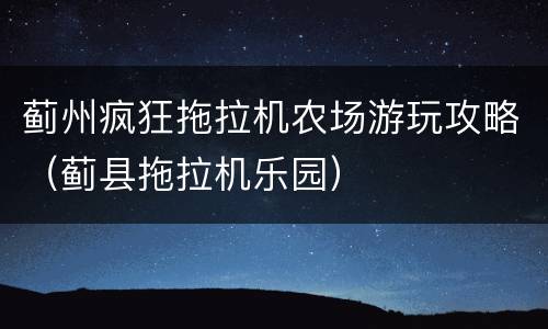 蓟州疯狂拖拉机农场游玩攻略（蓟县拖拉机乐园）
