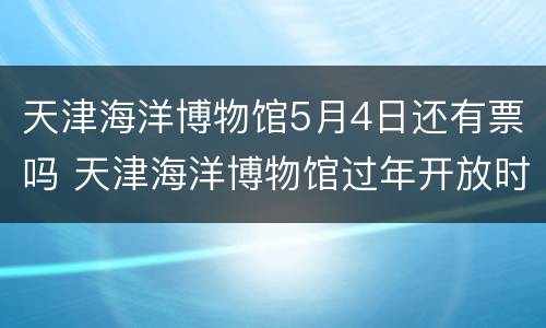 天津海洋博物馆5月4日还有票吗 天津海洋博物馆过年开放时间