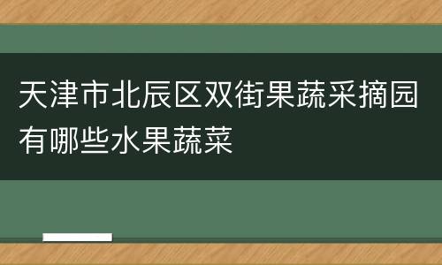 天津市北辰区双街果蔬采摘园有哪些水果蔬菜