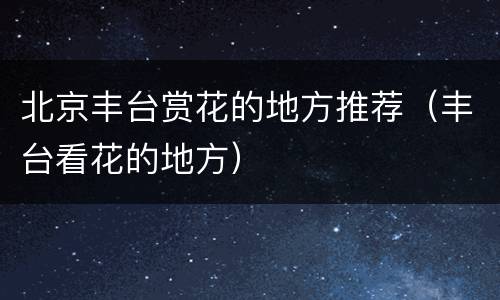 北京丰台赏花的地方推荐（丰台看花的地方）
