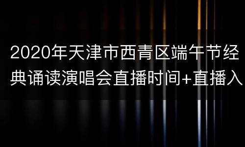 2020年天津市西青区端午节经典诵读演唱会直播时间+直播入口