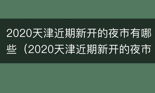 2020天津近期新开的夜市有哪些（2020天津近期新开的夜市有哪些店）