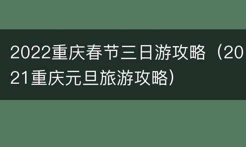 2022重庆春节三日游攻略（2021重庆元旦旅游攻略）