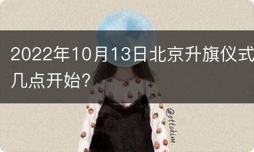 2022年10月13日北京升旗仪式几点开始?