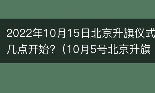 2022年10月15日北京升旗仪式几点开始?（10月5号北京升旗时间）