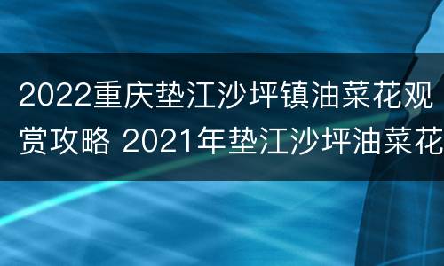 2022重庆垫江沙坪镇油菜花观赏攻略 2021年垫江沙坪油菜花节