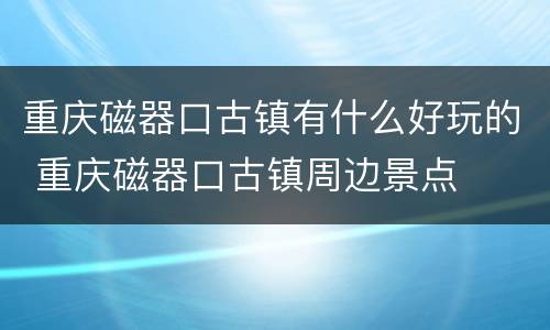 重庆磁器口古镇有什么好玩的 重庆磁器口古镇周边景点