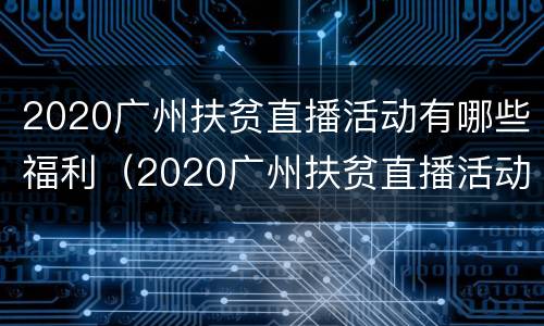 2020广州扶贫直播活动有哪些福利（2020广州扶贫直播活动有哪些福利方案）