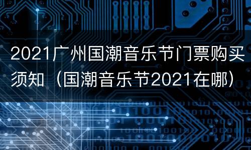 2021广州国潮音乐节门票购买须知（国潮音乐节2021在哪）