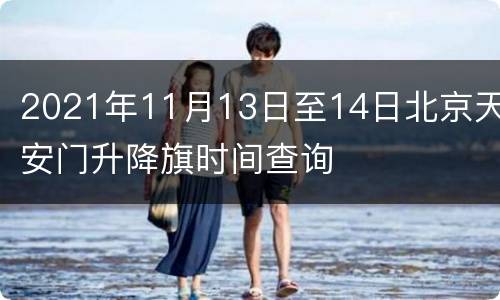 2021年11月13日至14日北京天安门升降旗时间查询