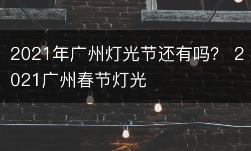 2021年广州灯光节还有吗？ 2021广州春节灯光