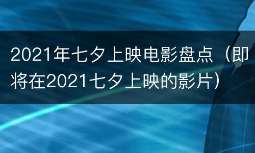 2021年七夕上映电影盘点（即将在2021七夕上映的影片）