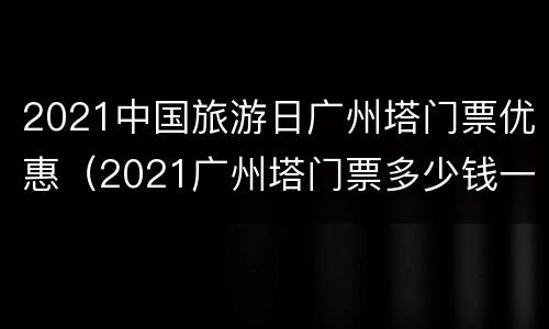 2021中国旅游日广州塔门票优惠（2021广州塔门票多少钱一张）