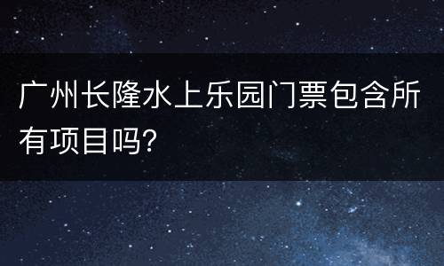 广州长隆水上乐园门票包含所有项目吗？