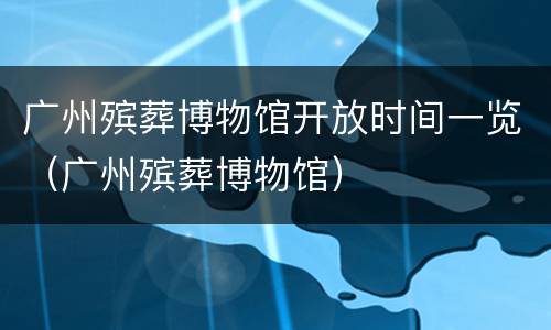 广州殡葬博物馆开放时间一览（广州殡葬博物馆）