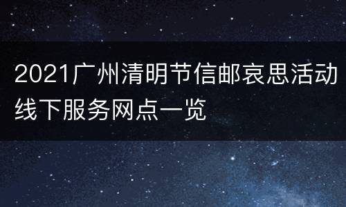 2021广州清明节信邮哀思活动线下服务网点一览