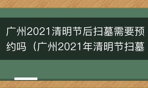 广州2021清明节后扫墓需要预约吗（广州2021年清明节扫墓需要预约吗）