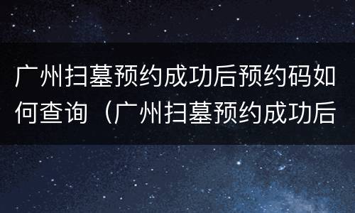 广州扫墓预约成功后预约码如何查询（广州扫墓预约成功后预约码如何查询）