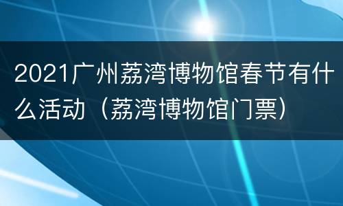 2021广州荔湾博物馆春节有什么活动（荔湾博物馆门票）