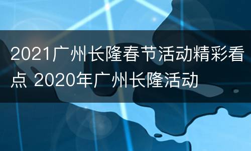 2021广州长隆春节活动精彩看点 2020年广州长隆活动