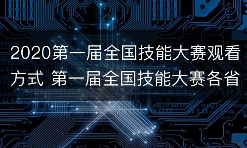 2020第一届全国技能大赛观看方式 第一届全国技能大赛各省排名