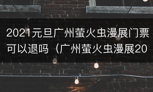 2021元旦广州萤火虫漫展门票可以退吗（广州萤火虫漫展2021取消）