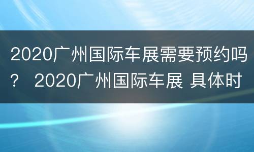 2020广州国际车展需要预约吗？ 2020广州国际车展 具体时间
