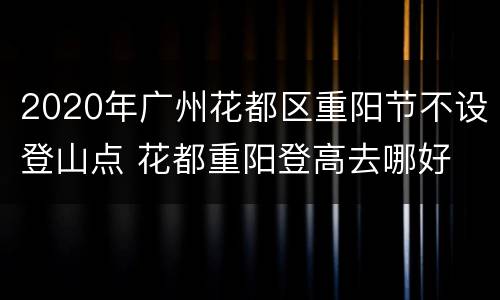 2020年广州花都区重阳节不设登山点 花都重阳登高去哪好