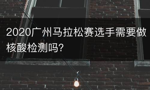 2020广州马拉松赛选手需要做核酸检测吗？