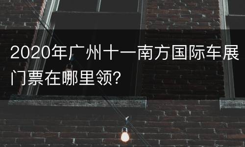 2020年广州十一南方国际车展门票在哪里领？