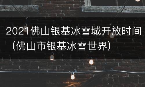 2021佛山银基冰雪城开放时间（佛山市银基冰雪世界）