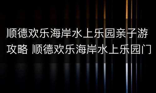 顺德欢乐海岸水上乐园亲子游攻略 顺德欢乐海岸水上乐园门票多少钱