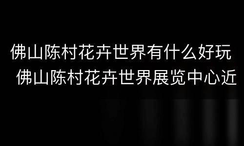 佛山陈村花卉世界有什么好玩 佛山陈村花卉世界展览中心近期展会