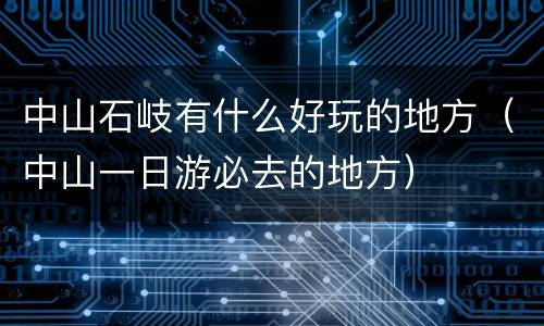 中山石岐有什么好玩的地方（中山一日游必去的地方）