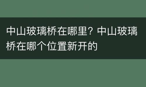 中山玻璃桥在哪里? 中山玻璃桥在哪个位置新开的