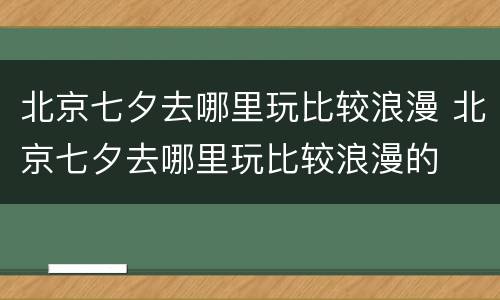 北京七夕去哪里玩比较浪漫 北京七夕去哪里玩比较浪漫的