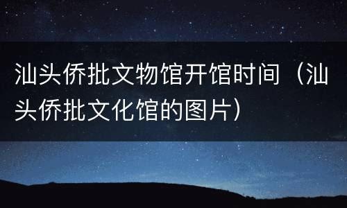 汕头侨批文物馆开馆时间（汕头侨批文化馆的图片）