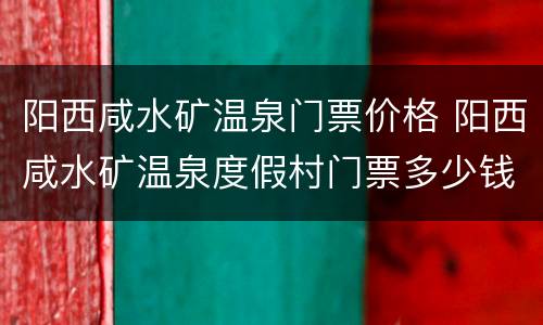 阳西咸水矿温泉门票价格 阳西咸水矿温泉度假村门票多少钱