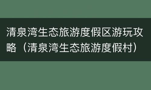 清泉湾生态旅游度假区游玩攻略（清泉湾生态旅游度假村）