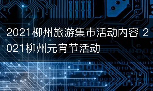2021柳州旅游集市活动内容 2021柳州元宵节活动