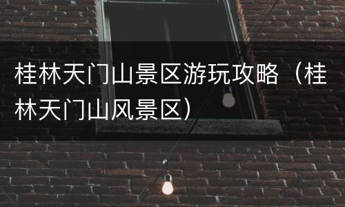 桂林天门山景区游玩攻略（桂林天门山风景区）