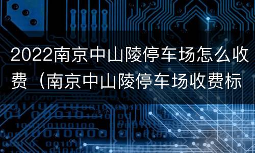 2022南京中山陵停车场怎么收费（南京中山陵停车场收费标准2021）