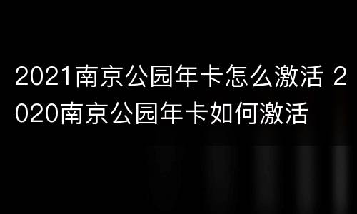 2021南京公园年卡怎么激活 2020南京公园年卡如何激活