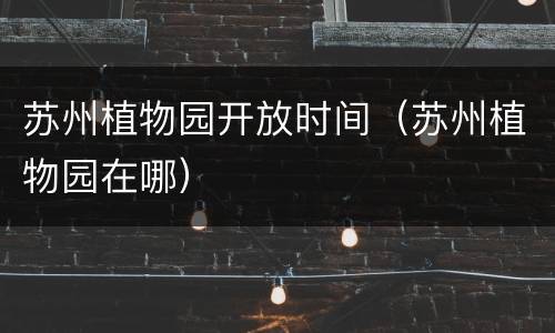 苏州植物园开放时间（苏州植物园在哪）