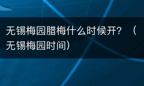 无锡梅园腊梅什么时候开？（无锡梅园时间）