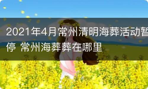 2021年4月常州清明海葬活动暂停 常州海葬葬在哪里