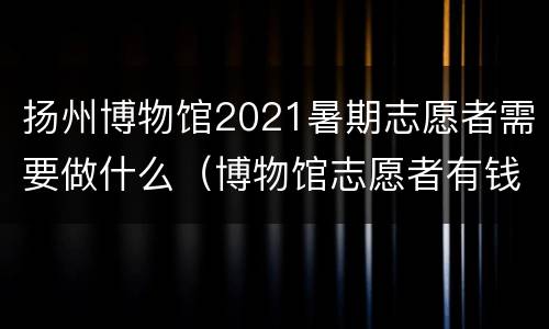 扬州博物馆2021暑期志愿者需要做什么（博物馆志愿者有钱拿吗?）