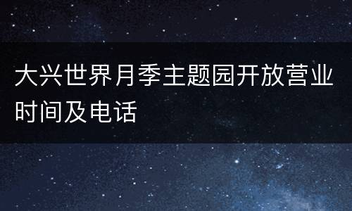 大兴世界月季主题园开放营业时间及电话