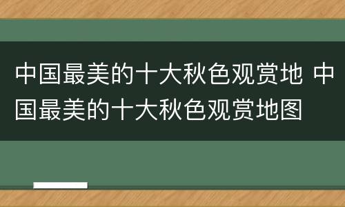 中国最美的十大秋色观赏地 中国最美的十大秋色观赏地图