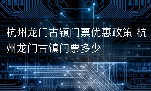 杭州龙门古镇门票优惠政策 杭州龙门古镇门票多少